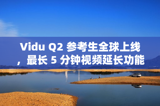 Vidu Q2 参考生全球上线，最长 5 分钟视频延长功能