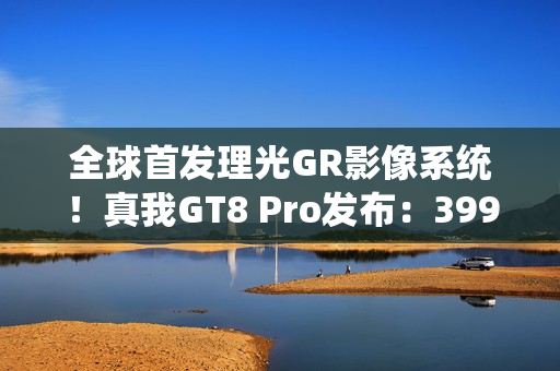 全球首发理光GR影像系统！真我GT8 Pro发布：3999元起