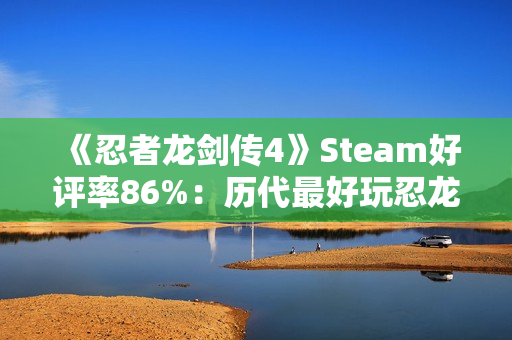 《忍者龙剑传4》Steam好评率86%：历代最好玩忍龙！