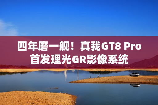 四年磨一舰!真我GT8 Pro首发理光GR影像系统 四年磨一舰!真我GT8 Pro首发理光GR影像系统
