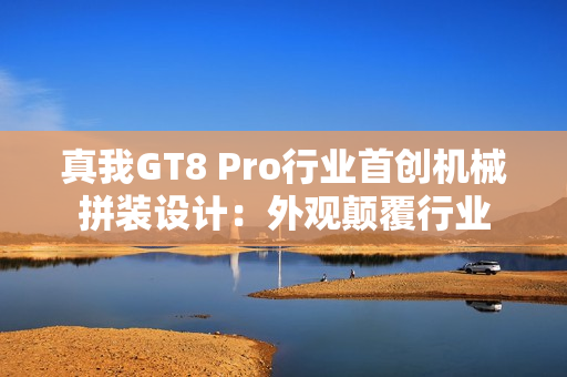 真我GT8 Pro行业首创机械拼装设计：外观颠覆行业