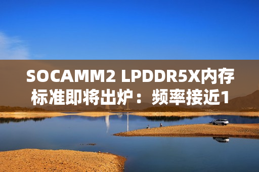 SOCAMM2 LPDDR5X内存标准即将出炉：频率接近10GHz