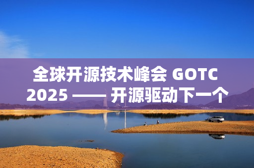 全球开源技术峰会 GOTC 2025 —— 开源驱动下一个智能时代的技术与生态对话