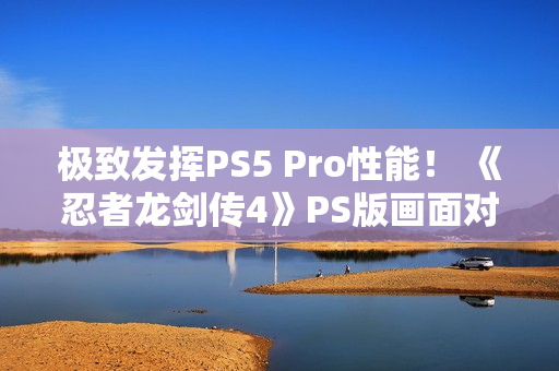 极致发挥PS5 Pro性能！ 《忍者龙剑传4》PS版画面对比