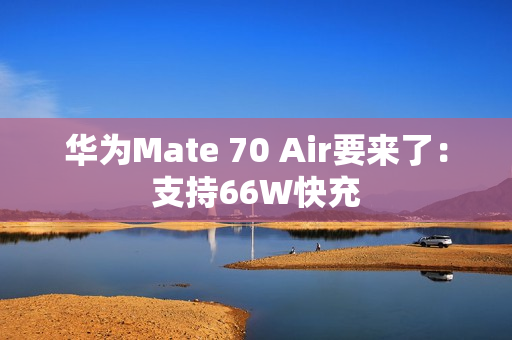 华为Mate 70 Air要来了：支持66W快充