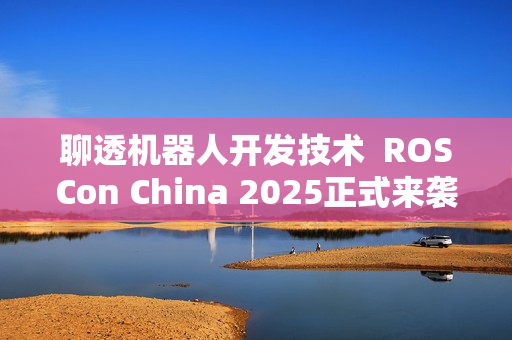 聊透机器人开发技术  ROSCon China 2025正式来袭
