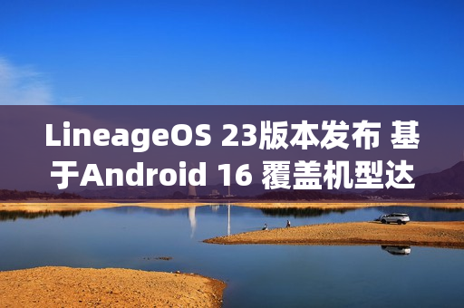 LineageOS 23版本发布 基于Android 16 覆盖机型达100+