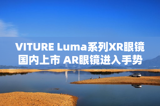 VITURE Luma系列XR眼镜国内上市 AR眼镜进入手势操控时代