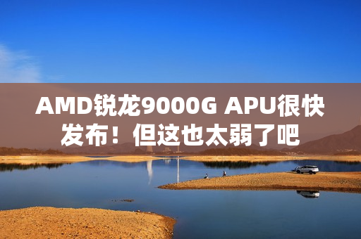 AMD锐龙9000G APU很快发布！但这也太弱了吧