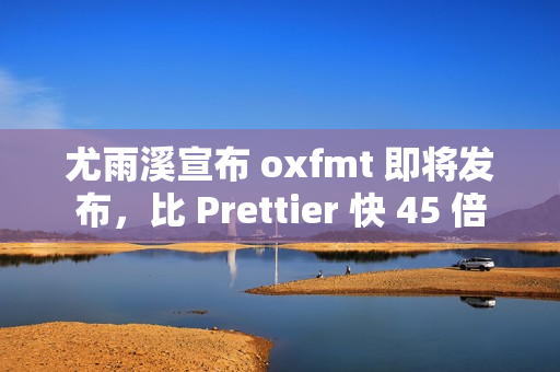 尤雨溪宣布 oxfmt 即将发布，比 Prettier 快 45 倍