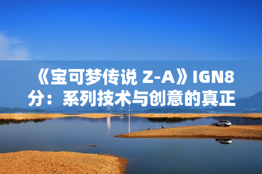 《宝可梦传说 Z-A》IGN8分：系列技术与创意的真正成熟！