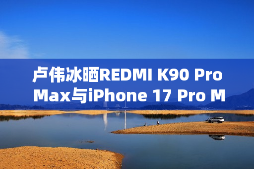 卢伟冰晒REDMI K90 Pro Max与iPhone 17 Pro Max屏幕对比:护眼碾压 卢伟冰晒REDMI K90 Pro Max与iPhone 17 Pro Max屏幕对比:护眼碾压