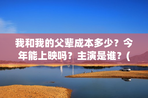 我和我的父辈成本多少？今年能上映吗？主演是谁？(我和我的父辈符合历史吗)