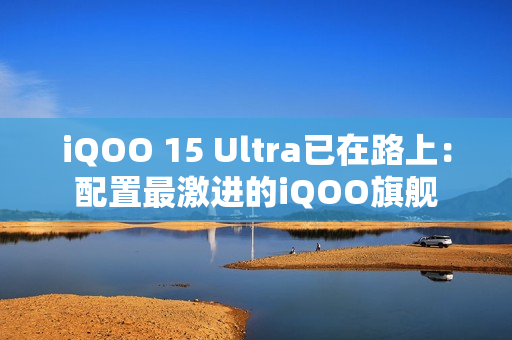 iQOO 15 Ultra已在路上:配置最激进的iQOO旗舰 iQOO 15 Ultra已在路上:配置最激进的iQOO旗舰