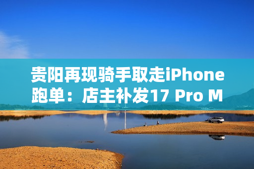 贵阳再现骑手取走iPhone跑单:店主补发17 Pro Max 贵阳再现骑手取走iPhone跑单:店主补发17 Pro Max