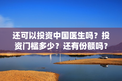 还可以投资中国医生吗？投资门槛多少？还有份额吗？(中国可以投资什么)