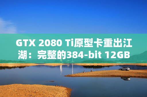 GTX 2080 Ti原型卡重出江湖：完整的384-bit 12GB显存