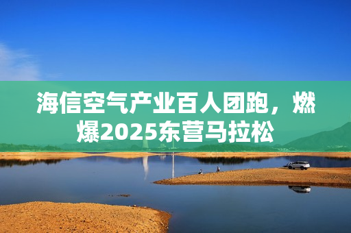 海信空气产业百人团跑,燃爆2025东营马拉松 海信空气产业百人团跑,燃爆2025东营马拉松