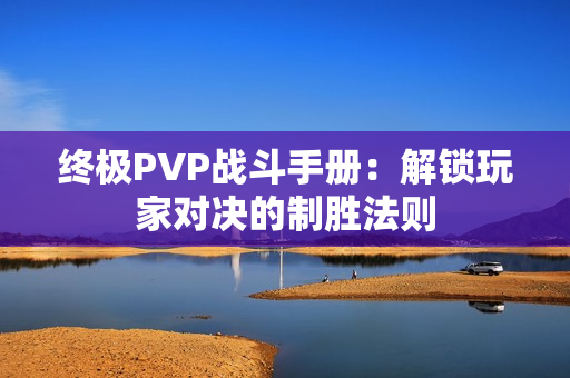 终极PVP战斗手册：解锁玩家对决的制胜法则