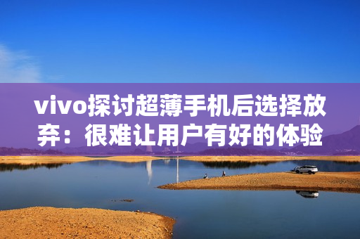 vivo探讨超薄手机后选择放弃：很难让用户有好的体验