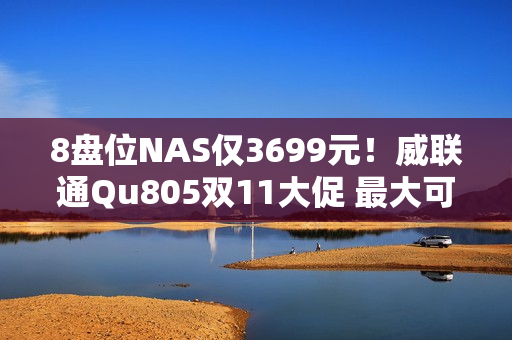 8盘位NAS仅3699元！威联通Qu805双11大促 最大可配256TB