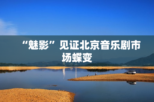 “魅影”见证北京音乐剧市场蝶变