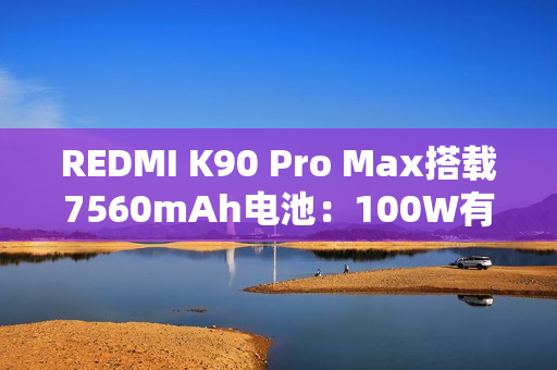 REDMI K90 Pro Max搭载7560mAh电池:100W有线+50W无线快充 兼容PPS REDMI K90 Pro Max搭载7560mAh电池:100W有线+50W无线快充 兼容PPS