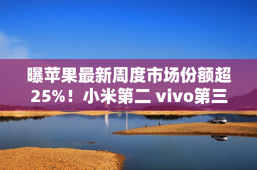 曝苹果最新周度市场份额超25%!小米第二 vivo第三 曝苹果最新周度市场份额超25%!小米第二 vivo第三