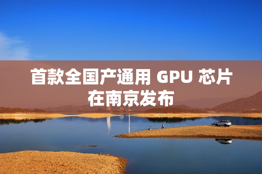 首款全国产通用 GPU 芯片在南京发布