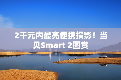 2千元内最亮便携投影!当贝Smart 2图赏 2千元内最亮便携投影!当贝Smart 2图赏