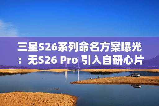 三星S26系列命名方案曝光:无S26 Pro 引入自研心片 三星S26系列命名方案曝光:无S26 Pro 引入自研心片