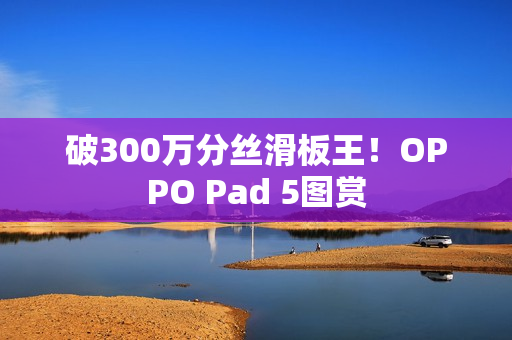 破300万分丝滑板王！OPPO Pad 5图赏