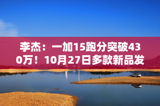 李杰:一加15跑分突破430万!10月27日多款新品发布 李杰:一加15跑分突破430万!10月27日多款新品发布