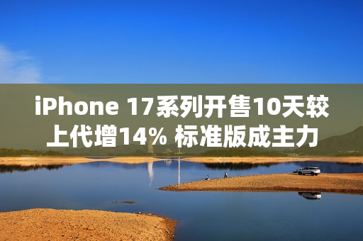 iPhone 17系列开售10天较上代增14% 标准版成主力