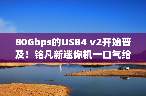 80Gbps的USB4 v2开始普及！铭凡新迷你机一口气给了俩