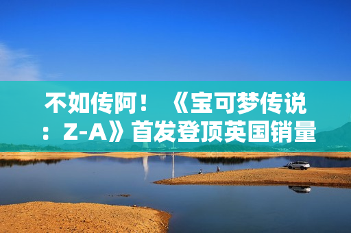 不如传阿! 《宝可梦传说:Z-A》首发登顶英国销量榜 不如传阿! 《宝可梦传说:Z-A》首发登顶英国销量榜
