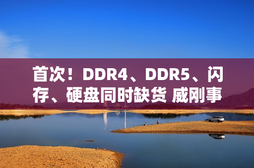 首次！DDR4、DDR5、闪存、硬盘同时缺货 威刚事长直呼：很头痛