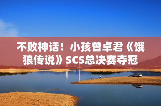 不败神话！小孩曾卓君《饿狼传说》SCS总决赛夺冠