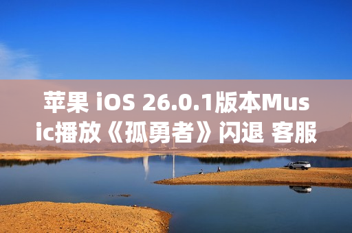 苹果 iOS 26.0.1版本Music播放《孤勇者》闪退 客服:这是兼容性bug 不影响正常使用 苹果 iOS 26.0.1版本Music播放《孤勇者》闪退 客服:这是兼容性bug 不影响正常使用