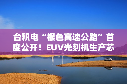 台积电“银色高速公路”首度公开！EUV光刻机生产芯片全程曝光