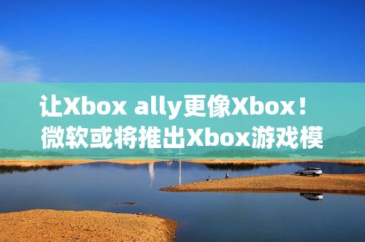 让Xbox ally更像Xbox！ 微软或将推出Xbox游戏模拟器