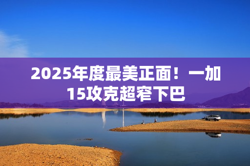 2025年度最美正面！一加15攻克超窄下巴