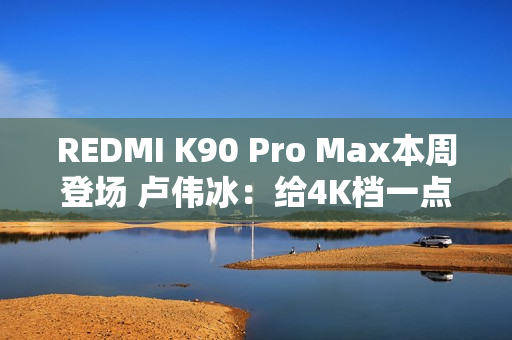 REDMI K90 Pro Max本周登场 卢伟冰：给4K档一点小小的震撼