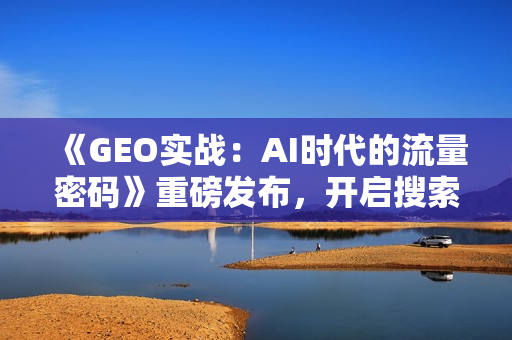 《GEO实战：AI时代的流量密码》重磅发布，开启搜索营销新时代
