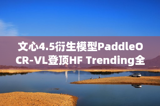 文心4.5衍生模型PaddleOCR-VL登顶HF Trending全球榜首
