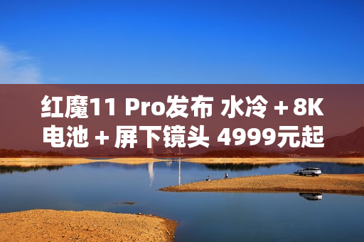 红魔11 Pro发布 水冷＋8K电池＋屏下镜头 4999元起售