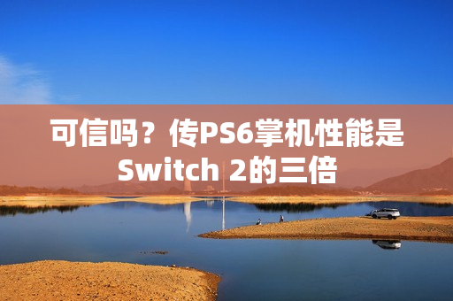 可信吗?传PS6掌机性能是Switch 2的三倍 可信吗?传PS6掌机性能是Switch 2的三倍