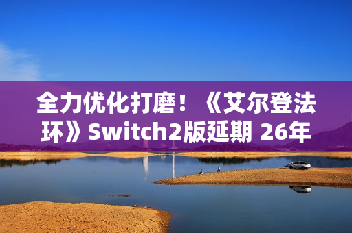 全力优化打磨！《艾尔登法环》Switch2版延期 26年发售