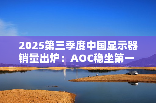 2025第三季度中国显示器销量出炉：AOC稳坐第一 小米第三