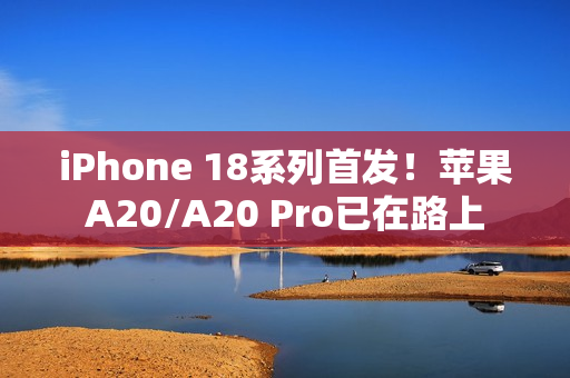 iPhone 18系列首发！苹果A20/A20 Pro已在路上